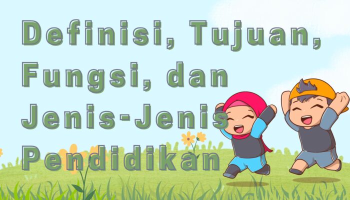 Definisi, Tujuan, Fungsi, dan Jenis-Jenis Pendidikan